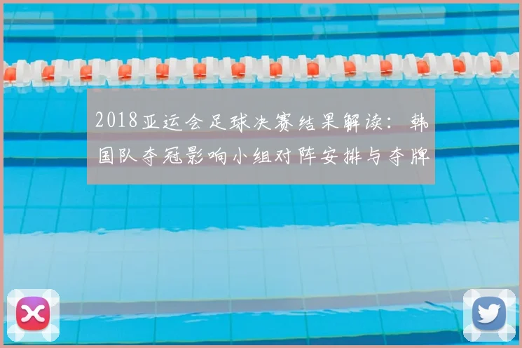 2018亚运会足球决赛结果解读:韩国队夺冠影响小组对阵安排与夺牌路径