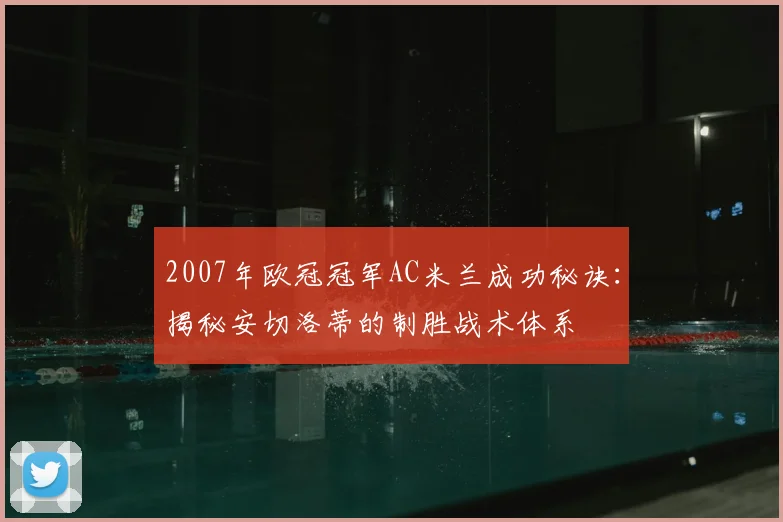 2007年欧冠冠军AC米兰成功秘诀：揭秘安切洛蒂的制胜战术体系