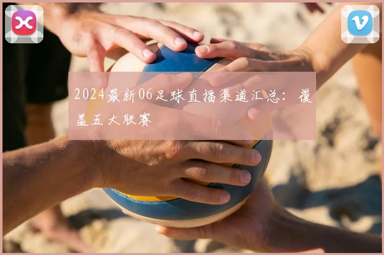 2024最新06足球直播渠道汇总:覆盖五大联赛