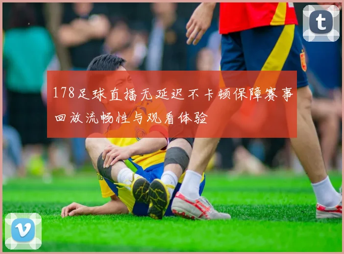 178足球直播无延迟不卡顿保障赛事回放流畅性与观看体验