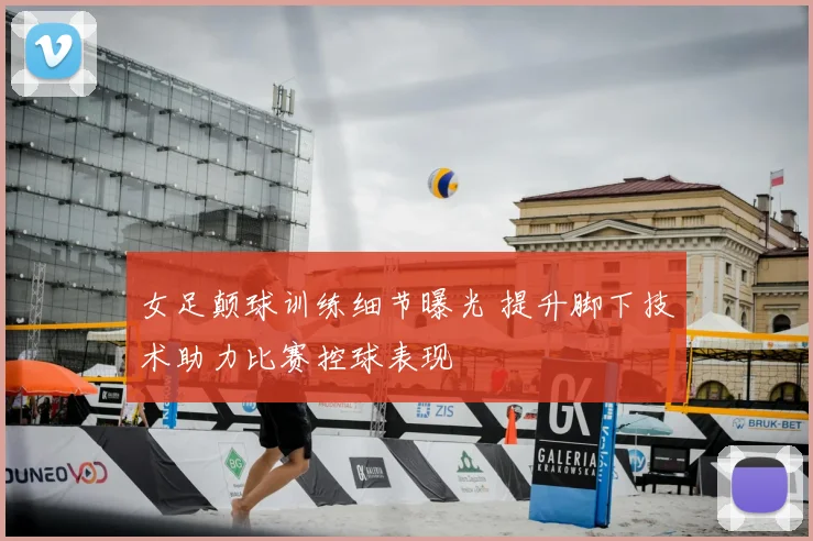 女足颠球训练细节曝光 提升脚下技术助力比赛控球表现