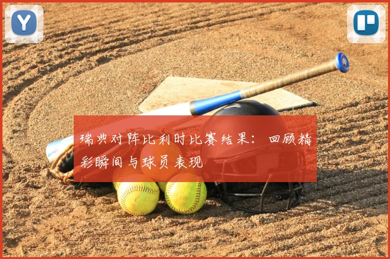 瑞典对阵比利时比赛结果：回顾精彩瞬间与球员表现