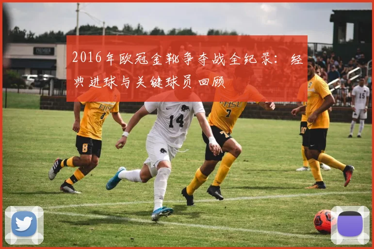2016年欧冠金靴争夺战全纪录:经典进球与关键球员回顾